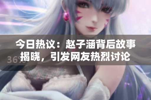 今日热议：赵子涵背后故事揭晓，引发网友热烈讨论