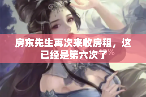 房东先生再次来收房租，这已经是第六次了