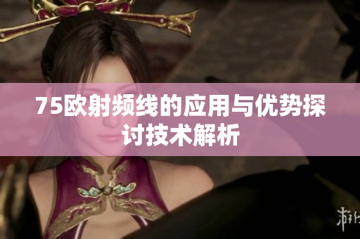 75欧射频线的应用与优势探讨技术解析