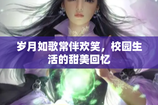 岁月如歌常伴欢笑，校园生活的甜美回忆
