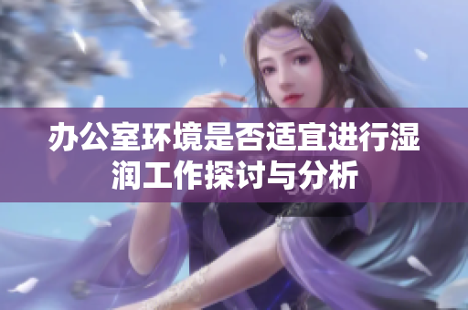 办公室环境是否适宜进行湿润工作探讨与分析