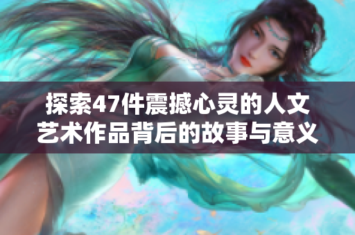 探索47件震撼心灵的人文艺术作品背后的故事与意义