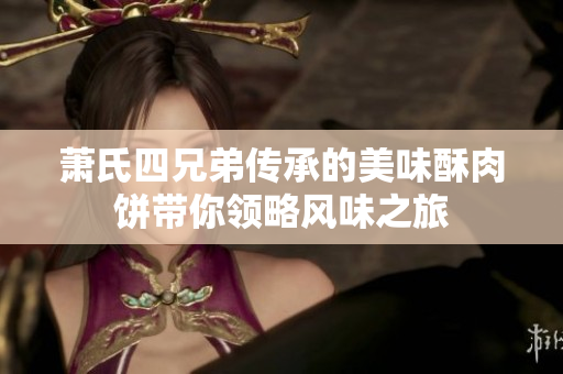 萧氏四兄弟传承的美味酥肉饼带你领略风味之旅