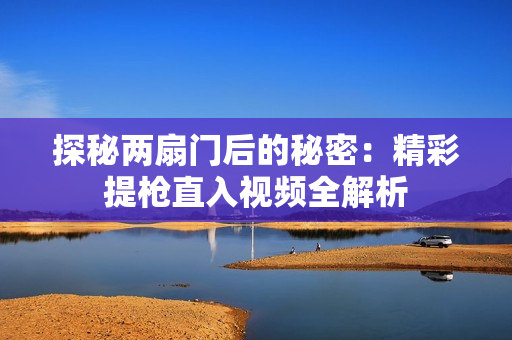 探秘两扇门后的秘密：精彩提枪直入视频全解析