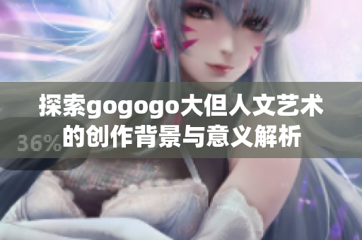 探索gogogo大但人文艺术的创作背景与意义解析