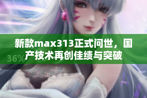 新款max313正式问世，国产技术再创佳绩与突破