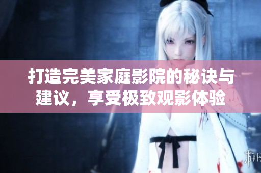 打造完美家庭影院的秘诀与建议，享受极致观影体验