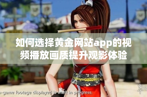 如何选择黄金网站app的视频播放画质提升观影体验
