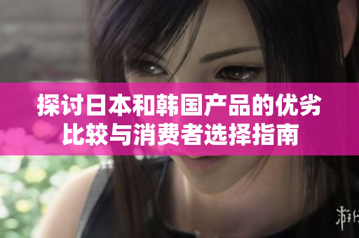 探讨日本和韩国产品的优劣比较与消费者选择指南