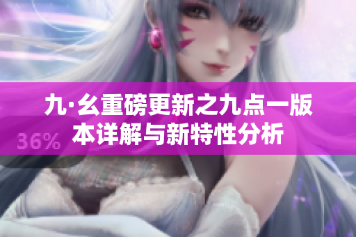 九·幺重磅更新之九点一版本详解与新特性分析