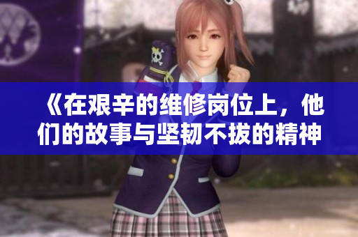 《在艰辛的维修岗位上，他们的故事与坚韧不拔的精神》