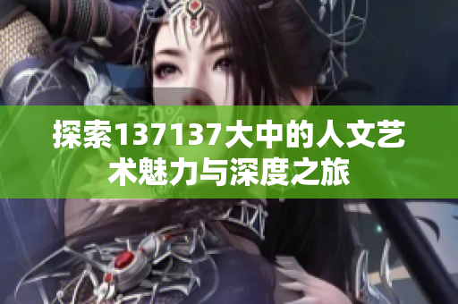 探索137137大中的人文艺术魅力与深度之旅