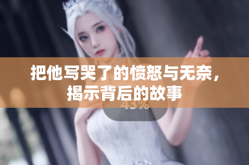 把他写哭了的愤怒与无奈，揭示背后的故事