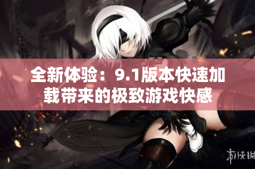 全新体验：9.1版本快速加载带来的极致游戏快感