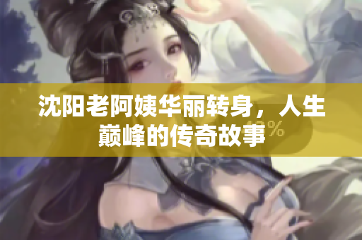 沈阳老阿姨华丽转身，人生巅峰的传奇故事