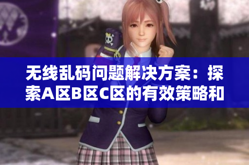 无线乱码问题解决方案：探索A区B区C区的有效策略和方法