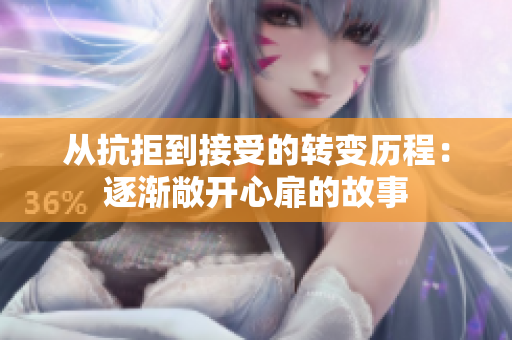 从抗拒到接受的转变历程：逐渐敞开心扉的故事
