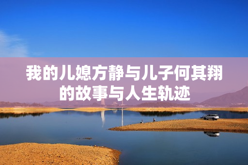 我的儿媳方静与儿子何其翔的故事与人生轨迹