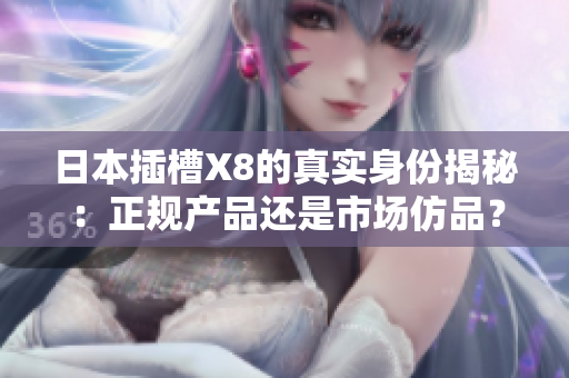 日本插槽X8的真实身份揭秘：正规产品还是市场仿品？