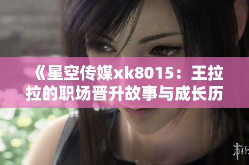 《星空传媒xk8015：王拉拉的职场晋升故事与成长历程》