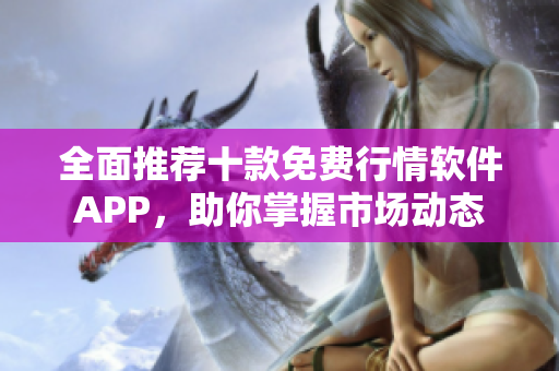 全面推荐十款免费行情软件APP，助你掌握市场动态