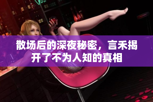 散场后的深夜秘密，言禾揭开了不为人知的真相