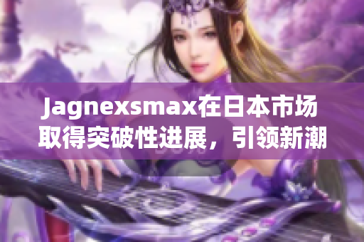Jagnexsmax在日本市场取得突破性进展，引领新潮流
