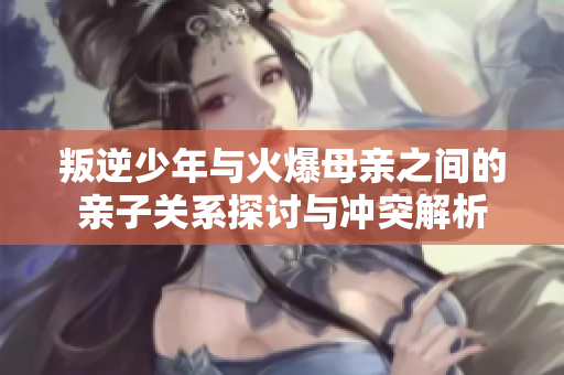 叛逆少年与火爆母亲之间的亲子关系探讨与冲突解析