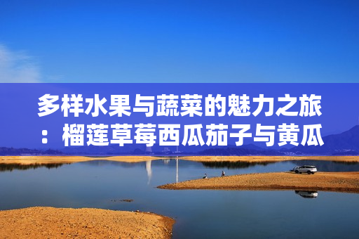 多样水果与蔬菜的魅力之旅：榴莲草莓西瓜茄子与黄瓜的故事
