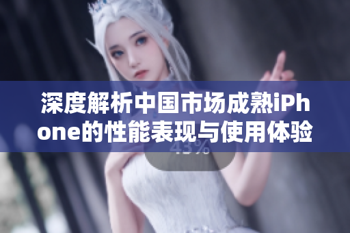深度解析中国市场成熟iPhone的性能表现与使用体验