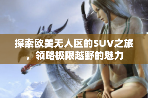 探索欧美无人区的SUV之旅，领略极限越野的魅力