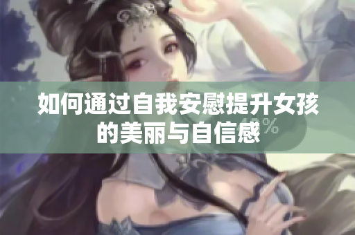 如何通过自我安慰提升女孩的美丽与自信感