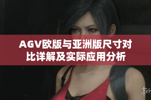 AGV欧版与亚洲版尺寸对比详解及实际应用分析