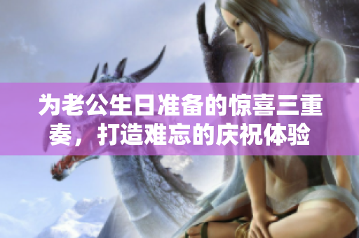 为老公生日准备的惊喜三重奏，打造难忘的庆祝体验