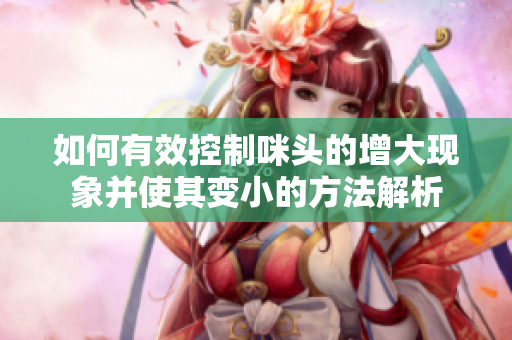 如何有效控制咪头的增大现象并使其变小的方法解析
