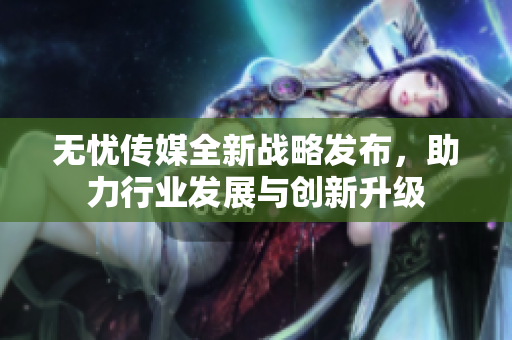 无忧传媒全新战略发布，助力行业发展与创新升级