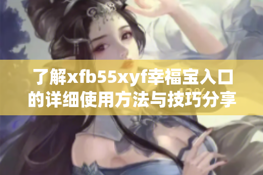 了解xfb55xyf幸福宝入口的详细使用方法与技巧分享