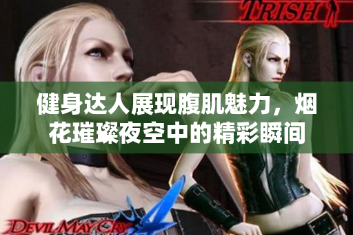 健身达人展现腹肌魅力，烟花璀璨夜空中的精彩瞬间