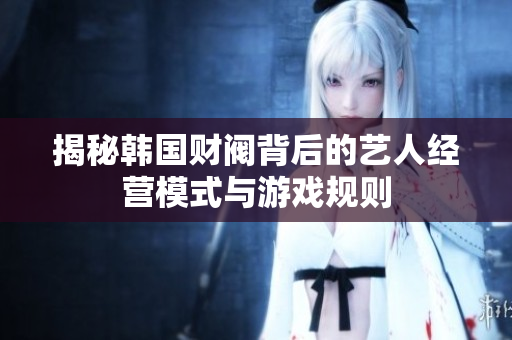 揭秘韩国财阀背后的艺人经营模式与游戏规则