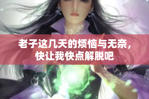 老子这几天的烦恼与无奈，快让我快点解脱吧