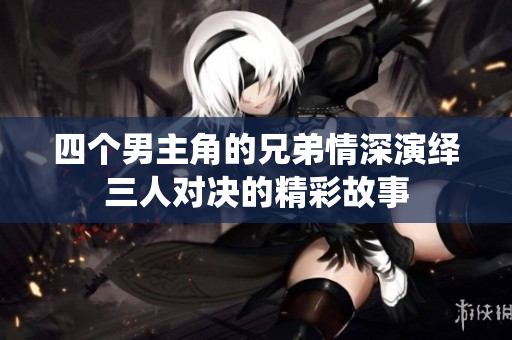 四个男主角的兄弟情深演绎三人对决的精彩故事