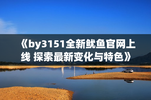 《by3151全新鱿鱼官网上线 探索最新变化与特色》