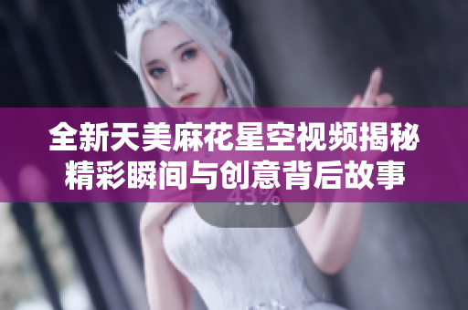 全新天美麻花星空视频揭秘精彩瞬间与创意背后故事