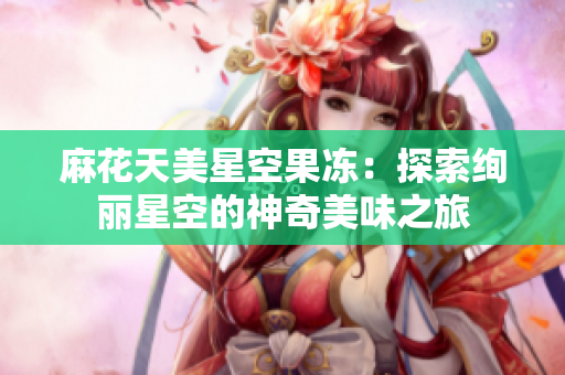 麻花天美星空果冻：探索绚丽星空的神奇美味之旅