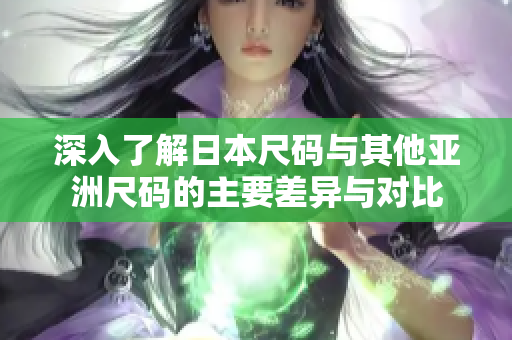 深入了解日本尺码与其他亚洲尺码的主要差异与对比