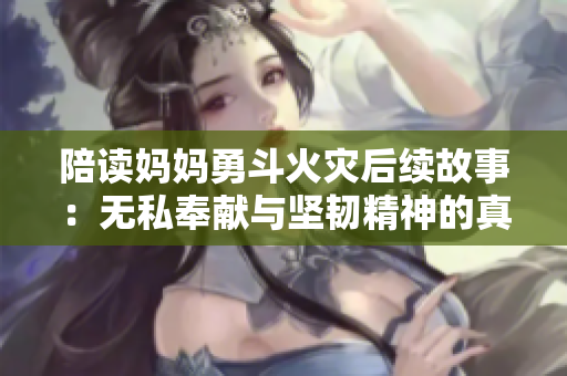 陪读妈妈勇斗火灾后续故事：无私奉献与坚韧精神的真实写照