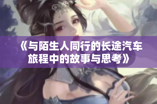 《与陌生人同行的长途汽车旅程中的故事与思考》