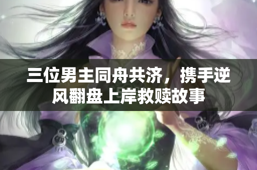 三位男主同舟共济，携手逆风翻盘上岸救赎故事