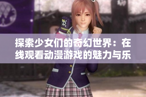 探索少女们的奇幻世界：在线观看动漫游戏的魅力与乐趣
