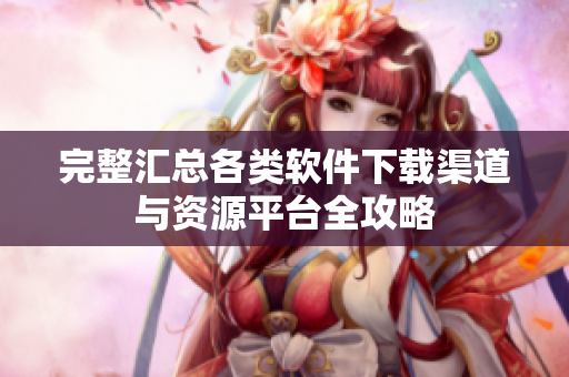 完整汇总各类软件下载渠道与资源平台全攻略